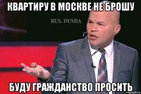 квартиру в москве не брошу буду гражданство просить
