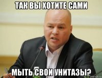 так вы хотите сами мыть свои унитазы?