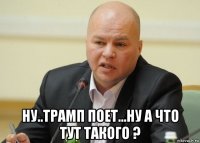  ну..трамп поет...ну а что тут такого ?