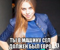 ты в машину сел должен был евро