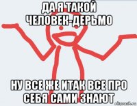 да я такой человек-дерьмо ну все же итак все про себя сами знают