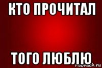 кто прочитал того люблю