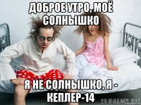 доброе утро, моё солнышко я не солнышко, я - кеплер-14