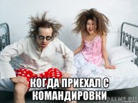  когда приехал с командировки