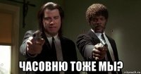  часовню тоже мы?