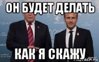 он будет делать как я скажу