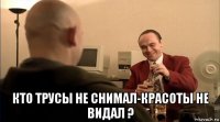  кто трусы не снимал-красоты не видал ?
