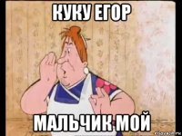 куку егор мальчик мой