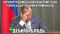 аэропорта домодедово и шереметьево теперь будут пушкин и ломоносов дебилы блядь...