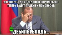 аэропорты домодедово и шереметьево теперь будут пушкин и ломоносов дебилы блядь...