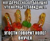 когда рассказал бабушке что на работе завидуют . угости говорит колег внучек