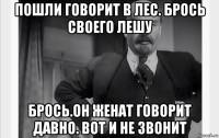 пошли говорит в лес. брось своего лешу брось.он женат говорит давно. вот и не звонит