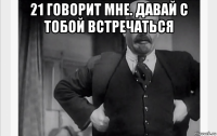 21 говорит мне. давай с тобой встречаться 