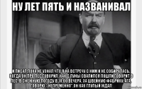 ну лет пять и названивал и писал.пока не узнал что я на встречу с ним и не собиралась, когда он про лес говорил. как с луны свалился пошли говорит в лес. в снежную погоду в 18:00 вечера. за швейную фабрику. ага, говорю," непременно".он как глупый ждал
