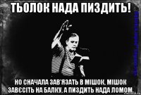 тьолок нада пиздить! но сначала зав'язать в мішок, мішок завєсіть на балку, а пиздить нада ломом.