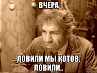 вчера ловили мы котов, ловили..