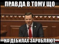 правда в тому що на дебилах заробляют