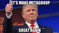 let’s make metagroup great again