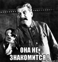  она не знакомится !