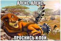 алекс, алекс, проснись и пой.