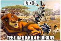 алекс, тебе надо иди в школу