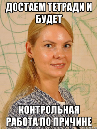 достаем тетради и будет контрольная работа по причине