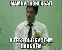 мамку твою ибал и тебя выебу этим пальцем