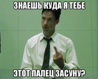 знаешь куда я тебе этот палец засуну?