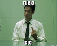 fuck! go?
