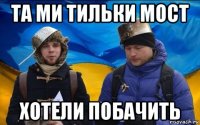 та ми тильки мост хотели побачить