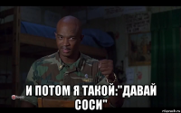  и потом я такой:"давай соси"