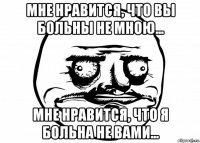 мне нравится, что вы больны не мною... мне нравится, что я больна не вами...