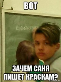 в0т зачем саня пишет краскам?