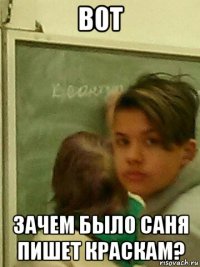 в0т зачем было саня пишет краскам?