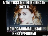 а ты тоже бы её выебать хотел но не занимаешься никрофилией