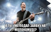  а ты уже подал заявку на молокоmuse?