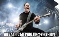  abba! я сыграю рифужечку!