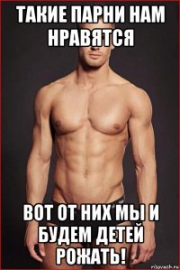 такие парни нам нравятся вот от них мы и будем детей рожать!