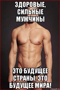 здоровые, сильные мужчины это будущее страны. это будущее мира!