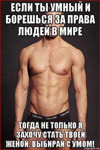 если ты умный и борешься за права людей в мире тогда не только я захочу стать твоей женой. выбирай с умом!