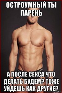остроумный ты парень а после секса что делать будем? тоже уйдешь как другие?