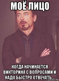 моё лицо когда начинается викторина с вопросами и надо быстро отвечать...