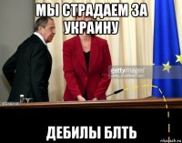 мы страдаем за украину дебилы блть