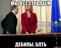 мы все страдаем дебилы, блть
