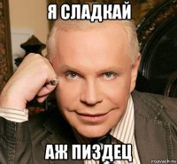 я сладкай аж пиздец
