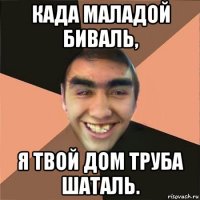 када маладой биваль, я твой дом труба шаталь.