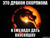 это дракон скорпиона и ему надо дать вкусняшку