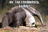 -ну.. так сложилось. -бывает 