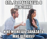 оль, ты работаешь в нефтянке и не можешь заказать мне шлюху?