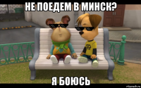 не поедем в минск? я боюсь
